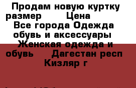 Продам новую куртку.размер 9XL › Цена ­ 1 500 - Все города Одежда, обувь и аксессуары » Женская одежда и обувь   . Дагестан респ.,Кизляр г.